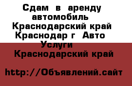 Сдам  в  аренду  автомобиль - Краснодарский край, Краснодар г. Авто » Услуги   . Краснодарский край